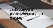 AYX-包含JackeyLove赛事官方发布大胜新规，FPX争议不断！的词条